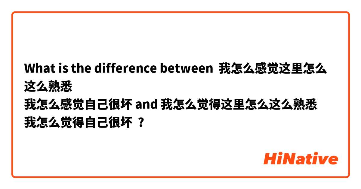 What is the difference between 我怎么感觉这里怎么这么熟悉
我怎么感觉自己很坏 and 我怎么觉得这里怎么这么熟悉
我怎么觉得自己很坏 ?