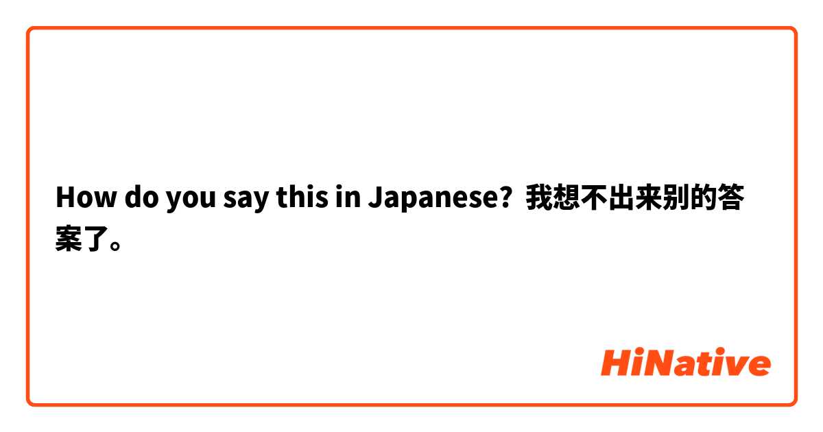 How do you say this in Japanese? 我想不出来别的答案了。