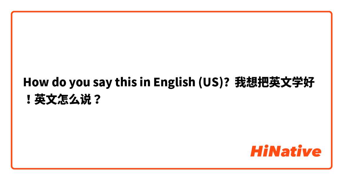 How do you say this in English (US)? 我想把英文学好！英文怎么说？
