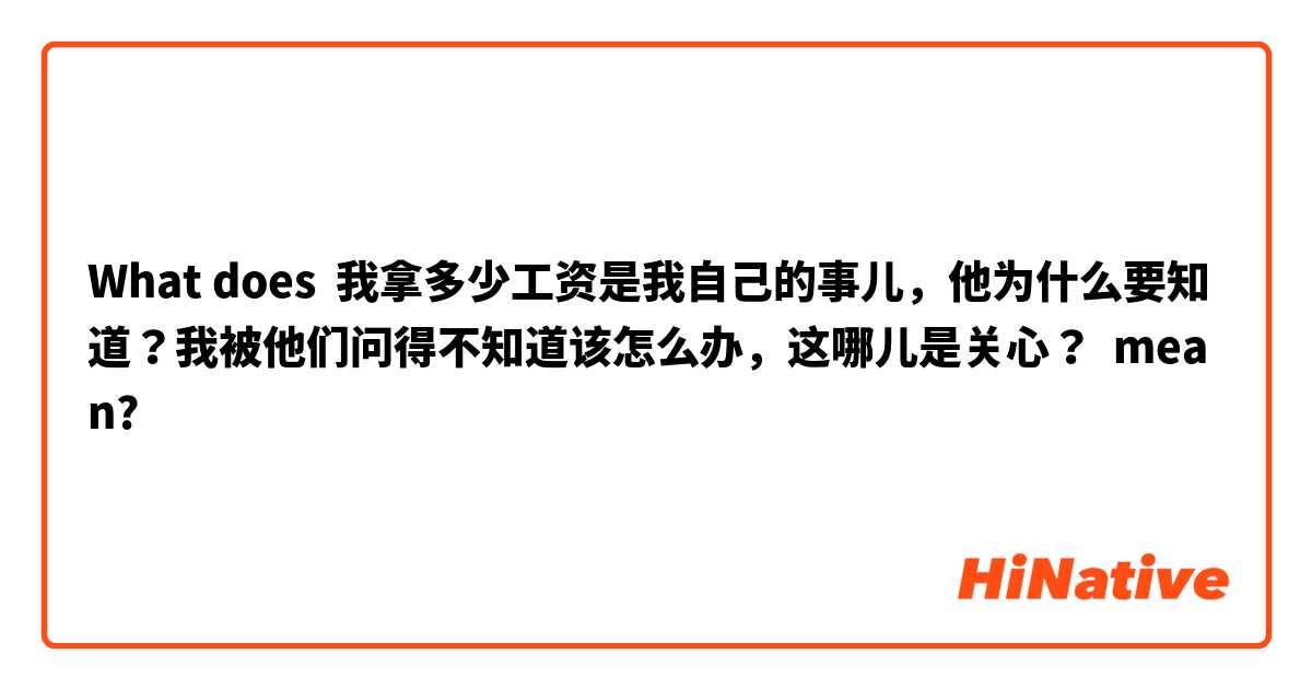 What does 我拿多少工资是我自己的事儿，他为什么要知道？我被他们问得不知道该怎么办，这哪儿是关心？ mean?