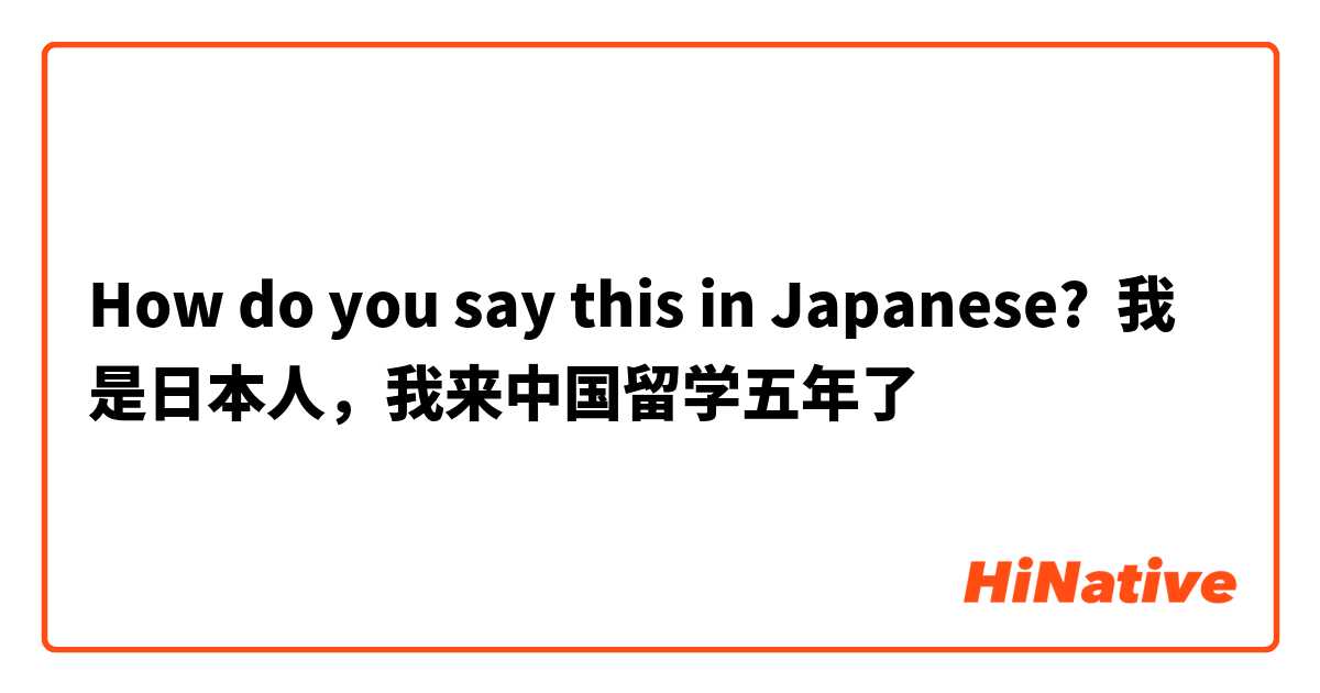 How do you say this in Japanese? 我是日本人，我来中国留学五年了