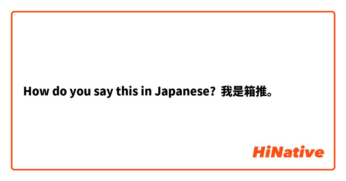 How do you say this in Japanese? 我是箱推。