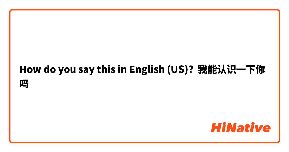 How do you say this in English (US)? 我能认识一下你吗