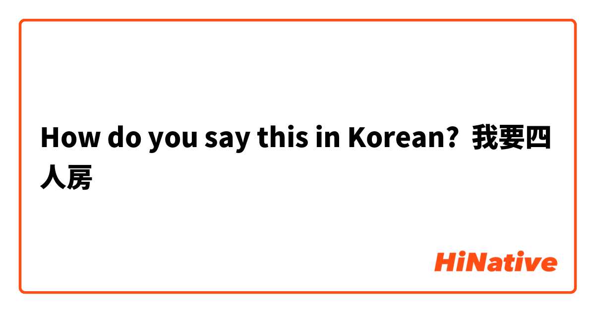How do you say this in Korean? 我要四人房