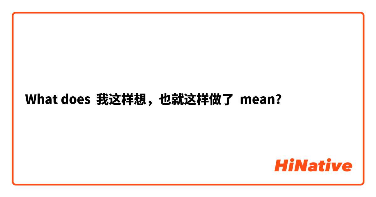 What does 我这样想，也就这样做了 mean?