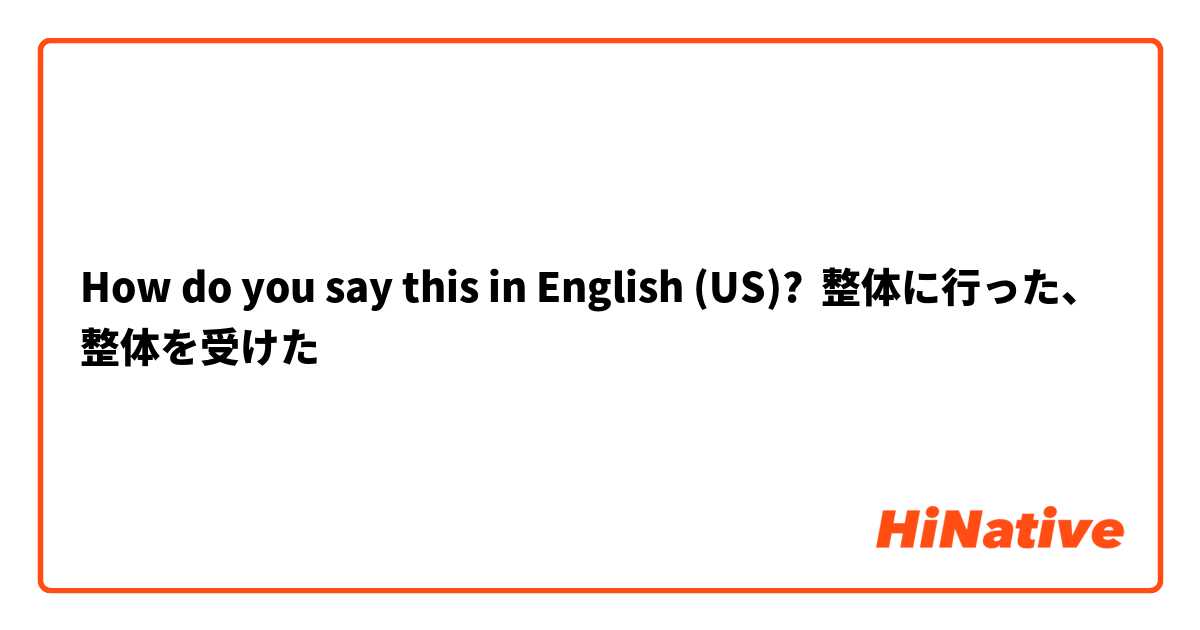 How do you say this in English (US)? 整体に行った、整体を受けた