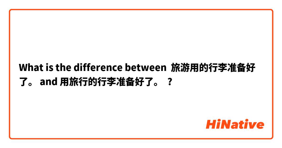 What is the difference between 旅游用的行李准备好了。 and 用旅行的行李准备好了。 ?