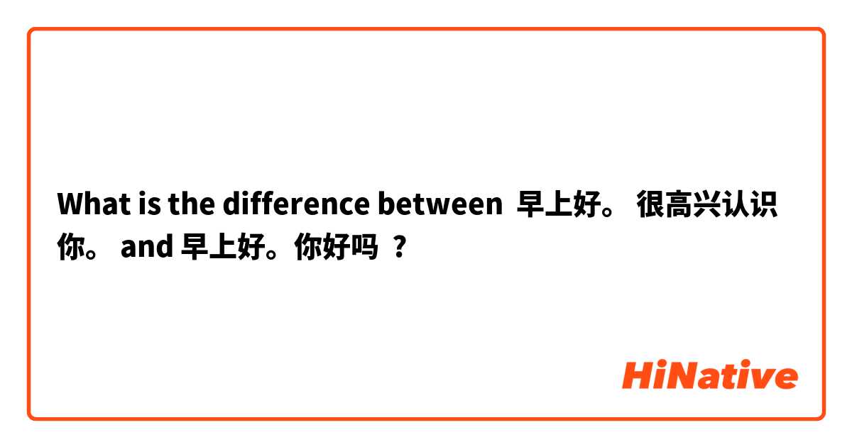 What is the difference between 早上好。 很高兴认识你。 and 早上好。你好吗 ?