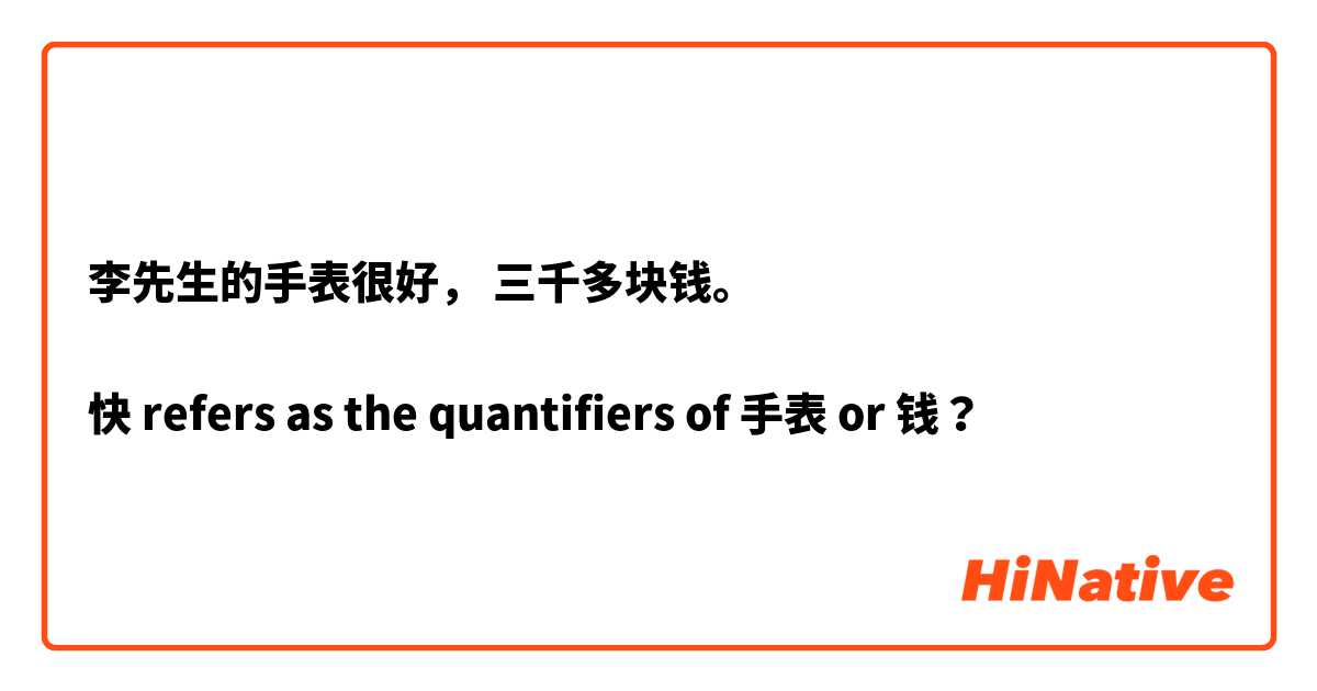 李先生的手表很好， 三千多块钱。

快 refers as the quantifiers of 手表 or 钱？