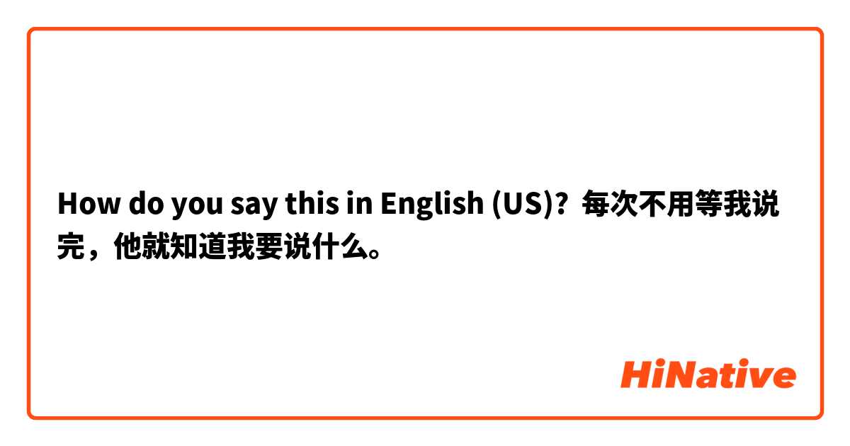 How do you say this in English (US)? 每次不用等我说完，他就知道我要说什么。