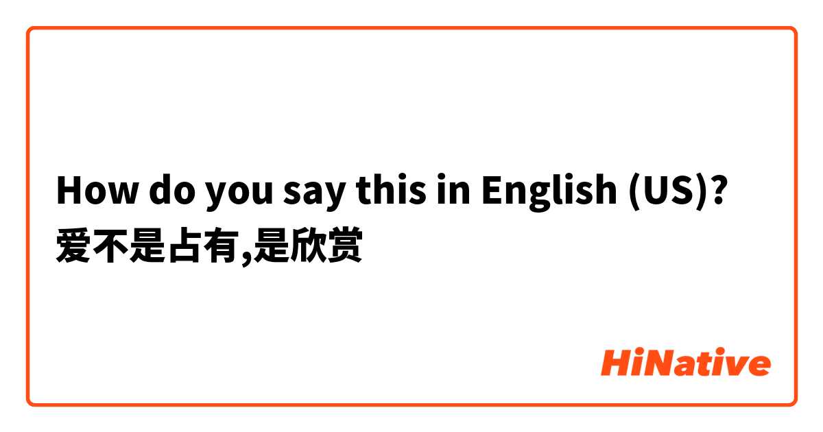 How do you say this in English (US)? 爱不是占有,是欣赏