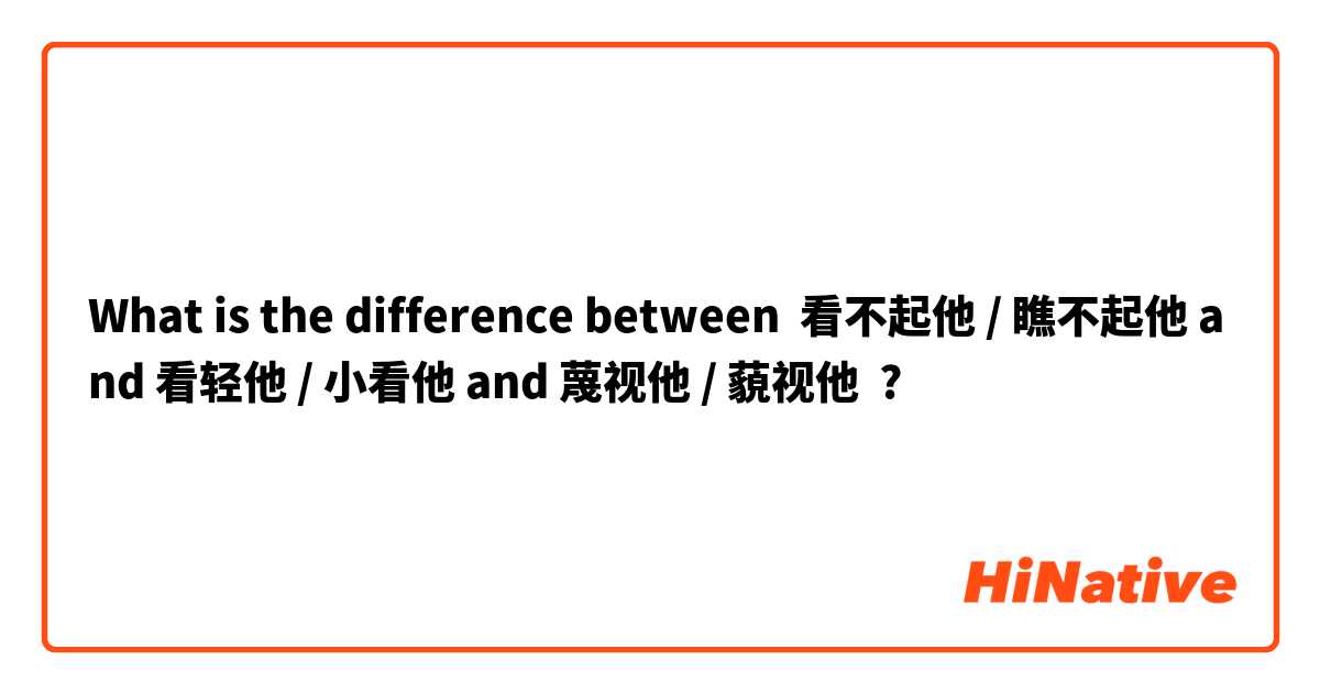 What is the difference between 看不起他 / 瞧不起他 and 看轻他 / 小看他 and 蔑视他 / 藐视他 ?