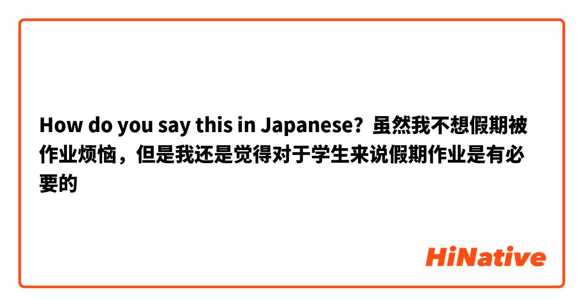 How do you say this in Japanese? 虽然我不想假期被作业烦恼，但是我还是觉得对于学生来说假期作业是有必要的