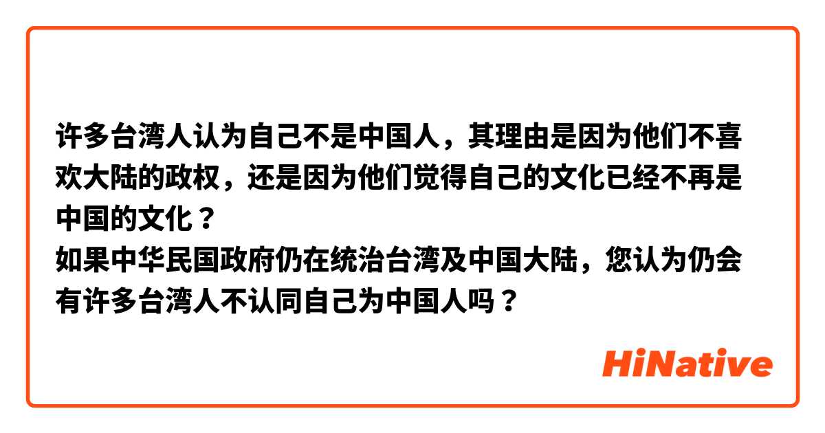 许多台湾人认为自己不是中国人，其理由是因为他们不喜欢大陆的政权，还是因为他们觉得自己的文化已经不再是中国的文化？
如果中华民国政府仍在统治台湾及中国大陆，您认为仍会有许多台湾人不认同自己为中国人吗？