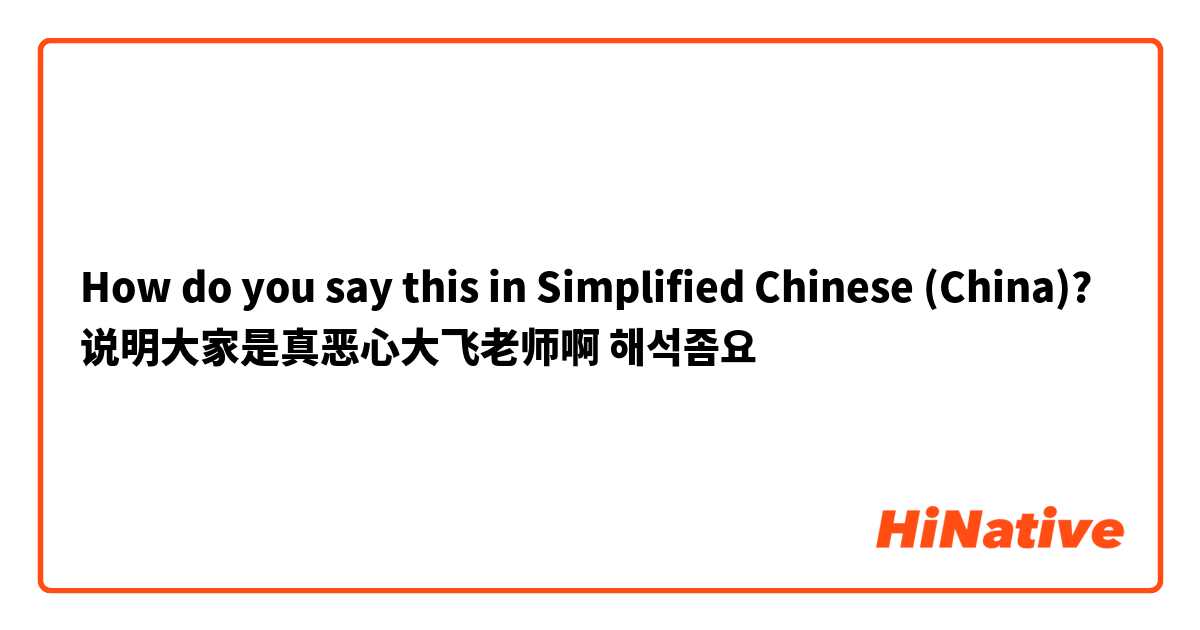 How do you say this in Simplified Chinese (China)? 说明大家是真恶心大飞老师啊 해석좀요