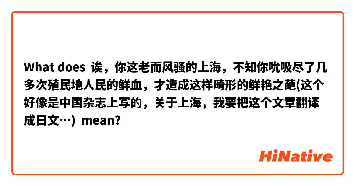 What does 诶，你这老而风骚的上海，不知你吮吸尽了几多次殖民地人民的鲜血，才造成这样畸形的鲜艳之葩(这个好像是中国杂志上写的，关于上海，我要把这个文章翻译成日文…) mean?