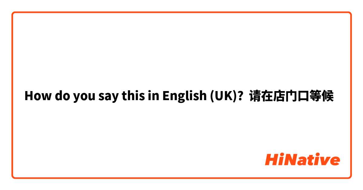 How do you say this in English (UK)? 请在店门口等候