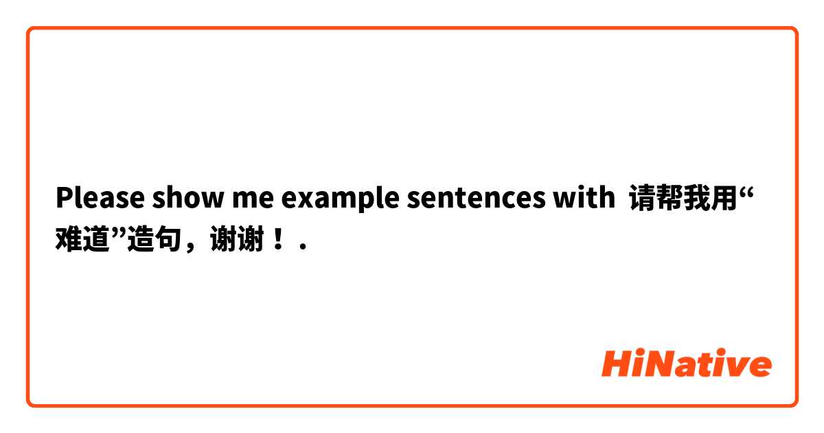 Please show me example sentences with 请帮我用“难道”造句，谢谢！.