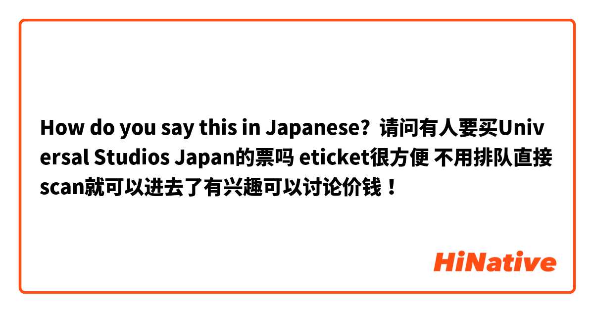 How do you say this in Japanese? 请问有人要买Universal Studios Japan的票吗 eticket很方便 不用排队直接scan就可以进去了有兴趣可以讨论价钱！