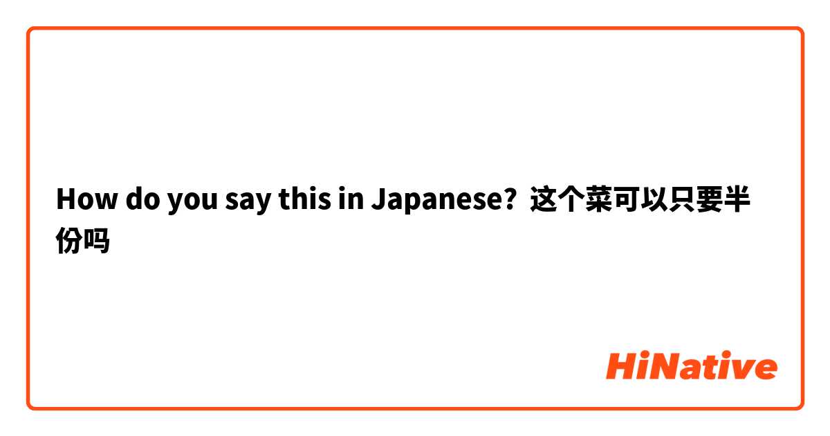 How do you say this in Japanese? 这个菜可以只要半份吗