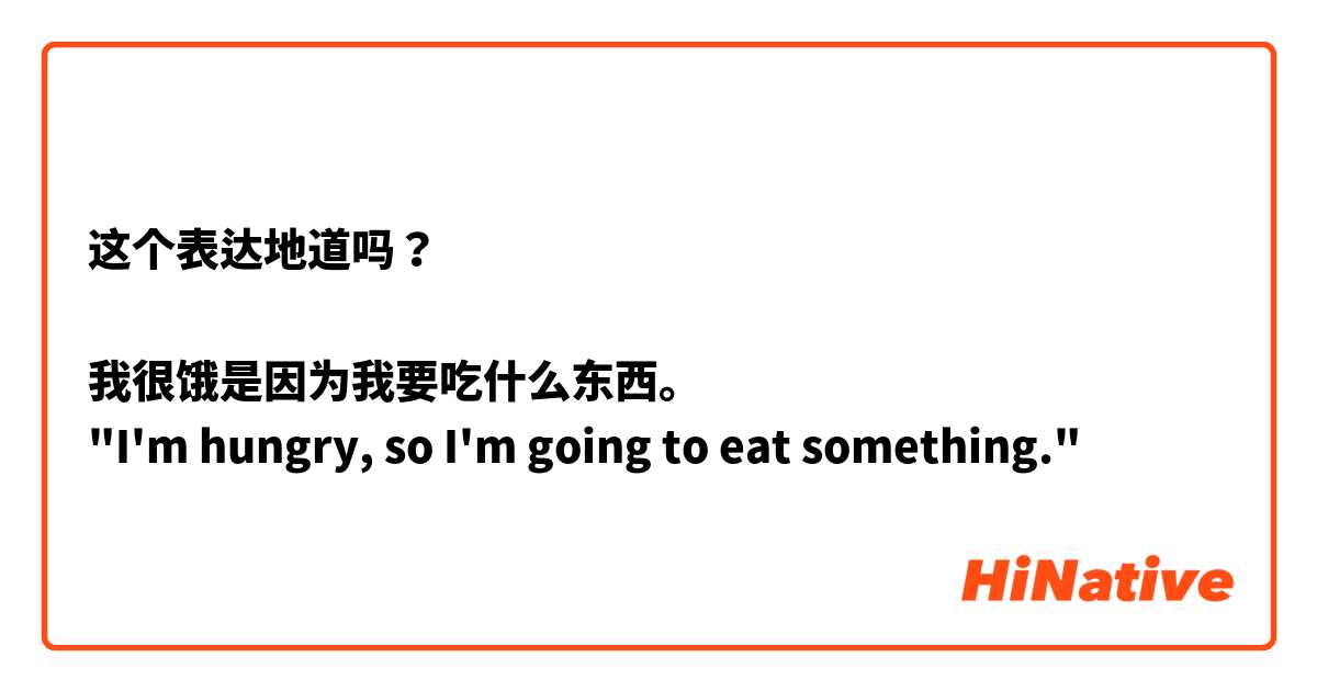 这个表达地道吗？

我很饿是因为我要吃什么东西。
"I'm hungry, so I'm going to eat something."
