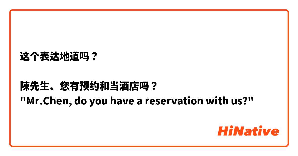 这个表达地道吗？

陳先生、您有预约和当酒店吗？
"Mr.Chen, do you have a reservation with us?"