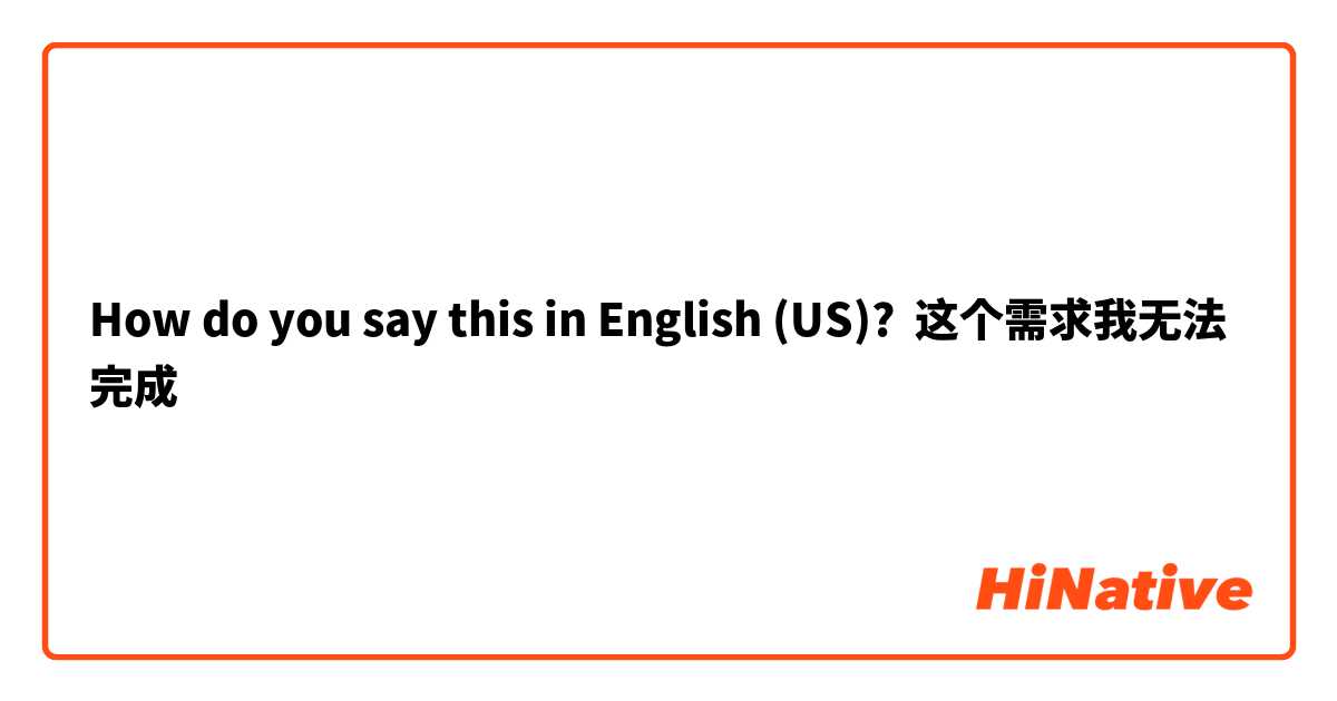 How do you say this in English (US)? 这个需求我无法完成