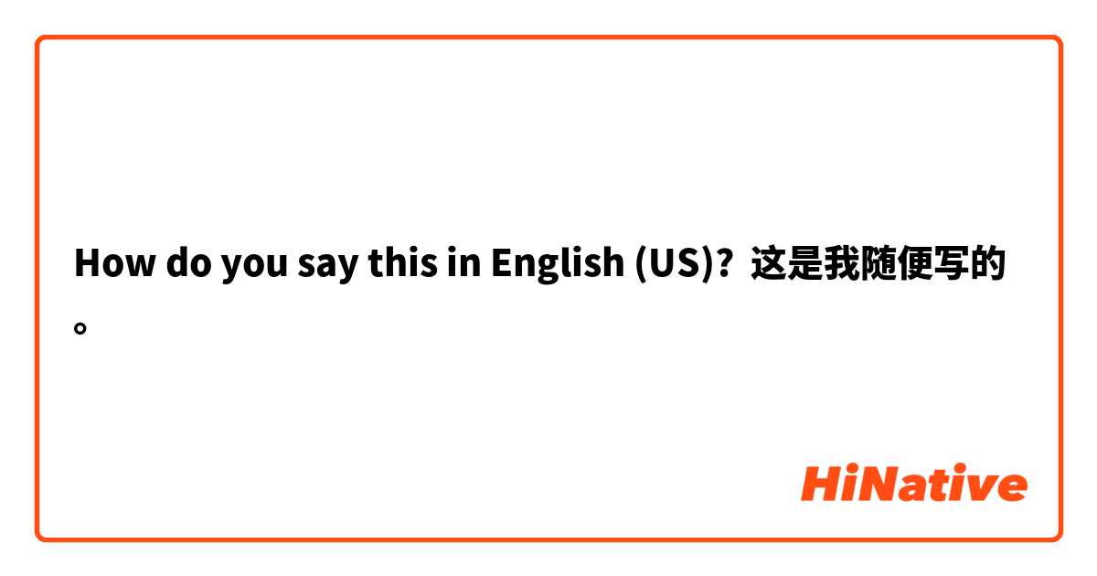 How do you say this in English (US)? 这是我随便写的。