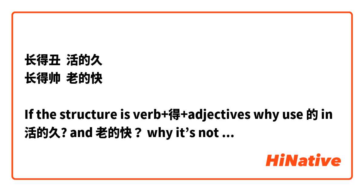 长得丑  活的久
长得帅  老的快

If the structure is verb+得+adjectives why use 的 in 活的久? and 老的快？ why it’s not 活得久，老得快？
