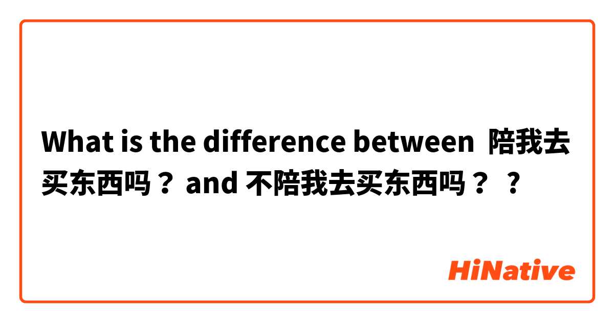 What is the difference between 陪我去买东西吗？ and 不陪我去买东西吗？ ?