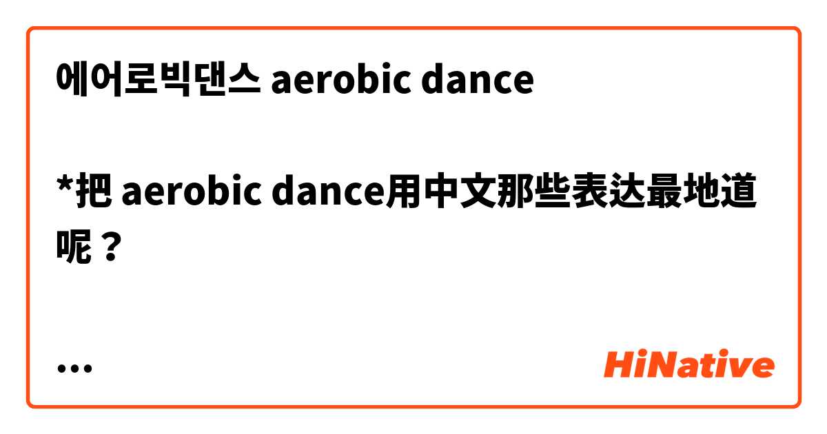 에어로빅댄스 aerobic dance

*把 aerobic dance用中文那些表达最地道呢？ 

有氧韵律操 ，
有氧健身操 ，
增氧健身体操 ，
有氧舞蹈 ，
韵律操 
健身操 

