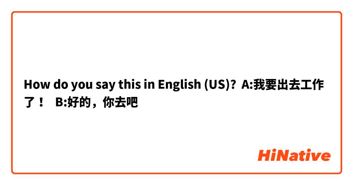 How do you say this in English (US)? A:我要出去工作了！   B:好的，你去吧