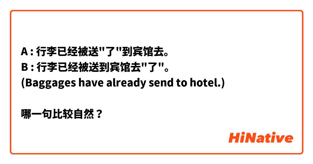 A : 行李已经被送"了"到宾馆去。
B : 行李已经被送到宾馆去"了"。
(Baggages have already send to hotel.)

哪一句比较自然？