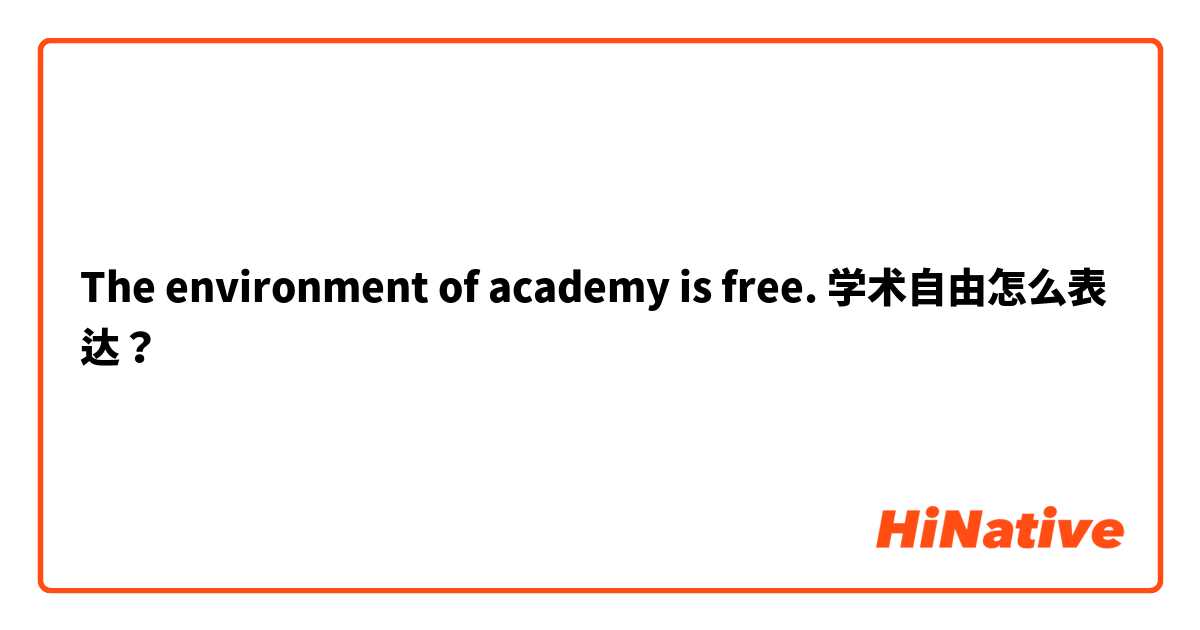 The environment of academy is free. 学术自由怎么表达？