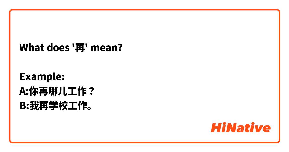 What does '再' mean?

Example: 
A:你再哪儿工作？
B:我再学校工作。