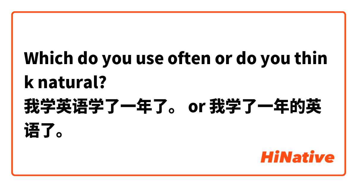 Which do you use often or do you think natural?
我学英语学了一年了。 or 我学了一年的英语了。
