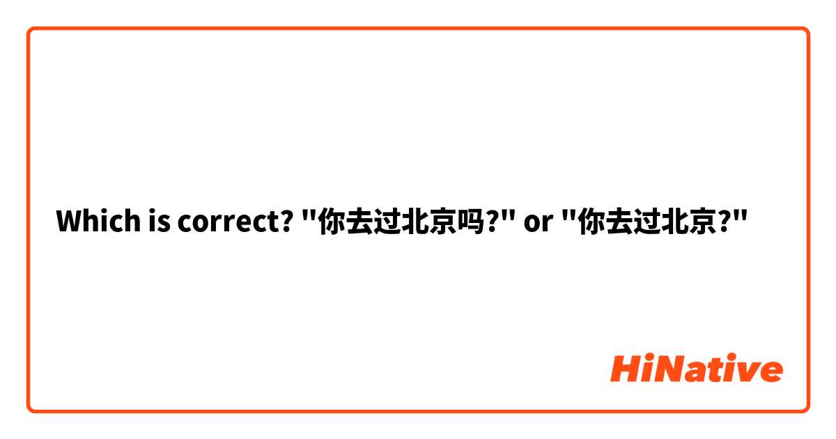 Which is correct? "你去过北京吗?" or "你去过北京?"