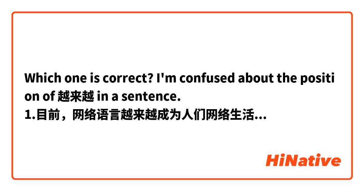 Which one is correct? I'm confused about the position of 越来越 in a sentence.
1.目前，网络语言越来越成为人们网络生活中必不可少的一部分。
2.目前，网络语言成为人们网络生活中越来越必不可少的一部分。