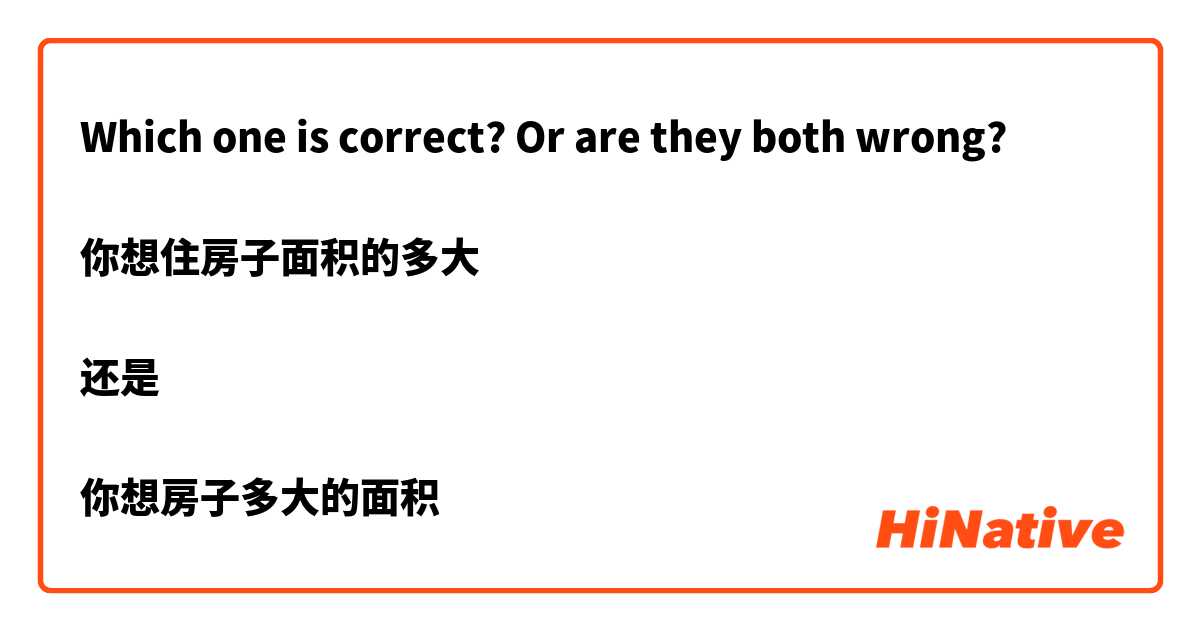 Which one is correct? Or are they both wrong? 

你想住房子面积的多大

还是

你想房子多大的面积