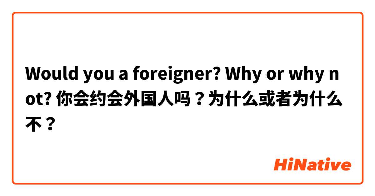 Would you a foreigner? Why or why not? 你会约会外国人吗？为什么或者为什么不？