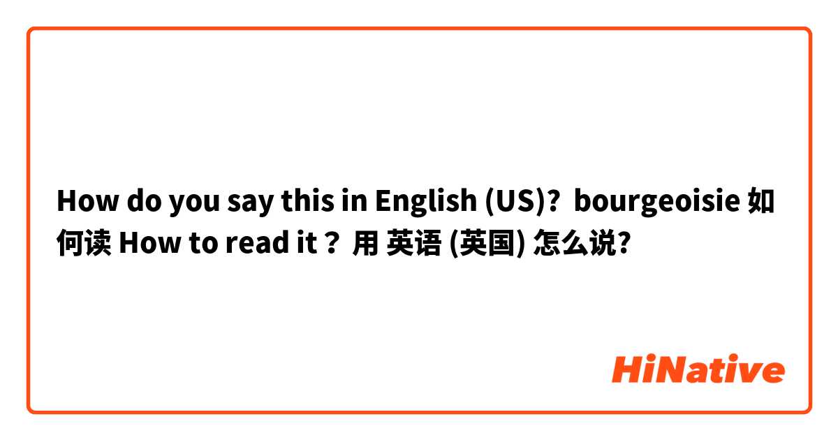 How do you say this in English (US)? bourgeoisie 如何读 How to read it？ 用 英语 (英国) 怎么说?