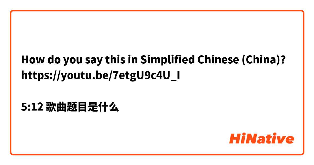 How do you say this in Simplified Chinese (China)? https://youtu.be/7etgU9c4U_I

5:12 歌曲题目是什么