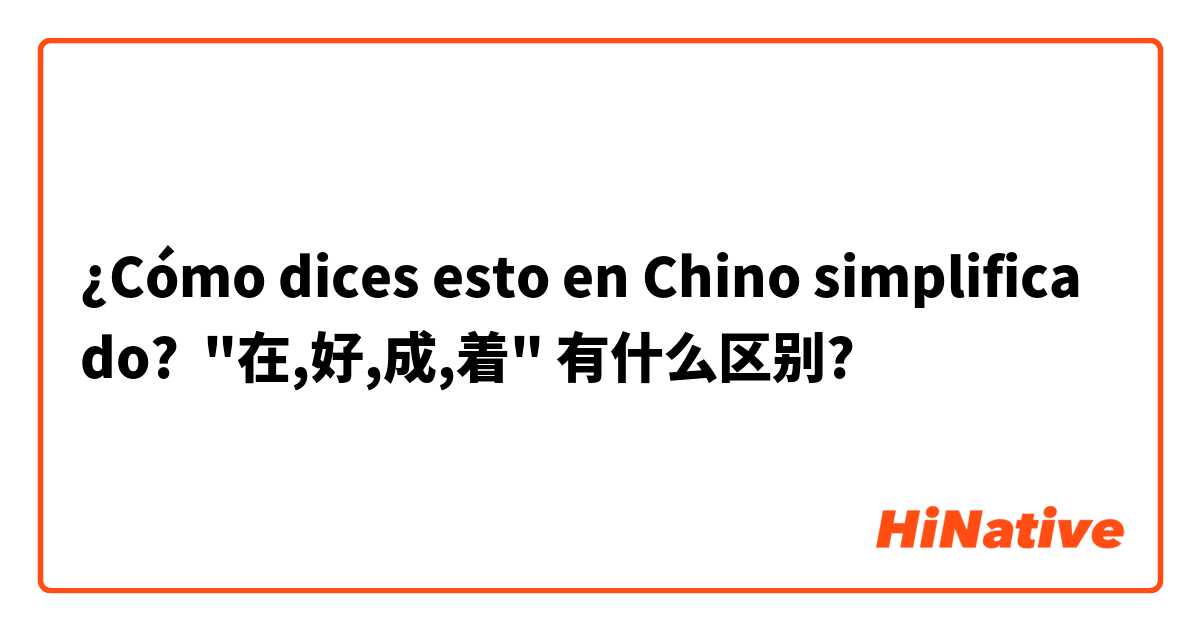 ¿Cómo dices esto en Chino simplificado? "在,好,成,着" 有什么区别? 
