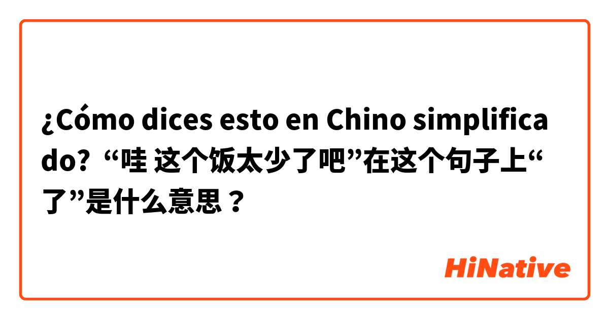 ¿Cómo dices esto en Chino simplificado? “哇 这个饭太少了吧”在这个句子上“了”是什么意思？