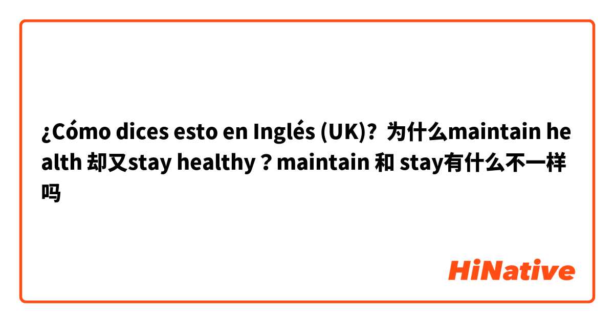 ¿Cómo dices esto en Inglés (UK)? 为什么maintain health 却又stay healthy？maintain 和 stay有什么不一样吗