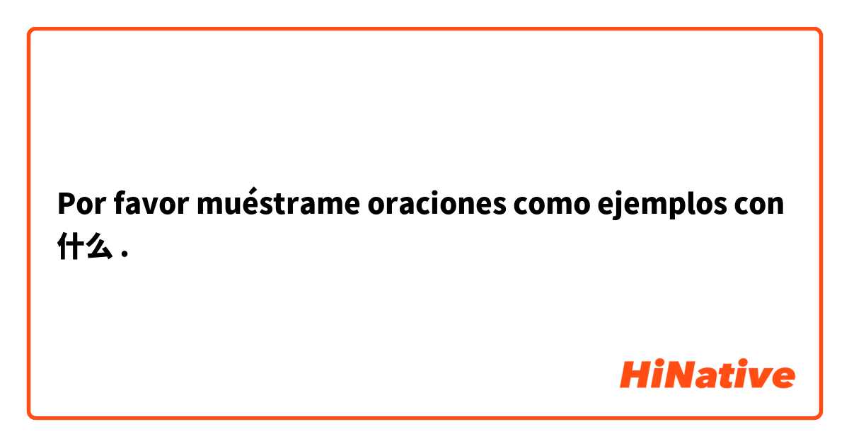 Por favor muéstrame oraciones como ejemplos con 什么.