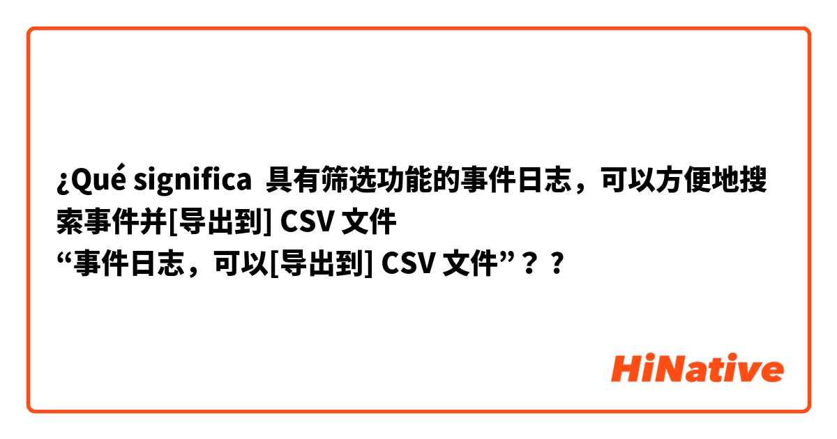 ¿Qué significa 具有筛选功能的事件日志，可以方便地搜索事件并[导出到] CSV 文件
“事件日志，可以[导出到] CSV 文件”？?