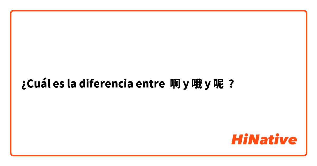 ¿Cuál es la diferencia entre 啊 y 哦 y 呢 ?