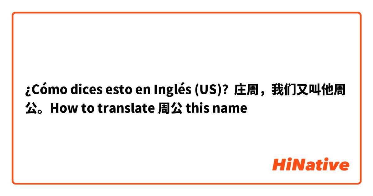 ¿Cómo dices esto en Inglés (US)? 庄周，我们又叫他周公。How to translate 周公 this name