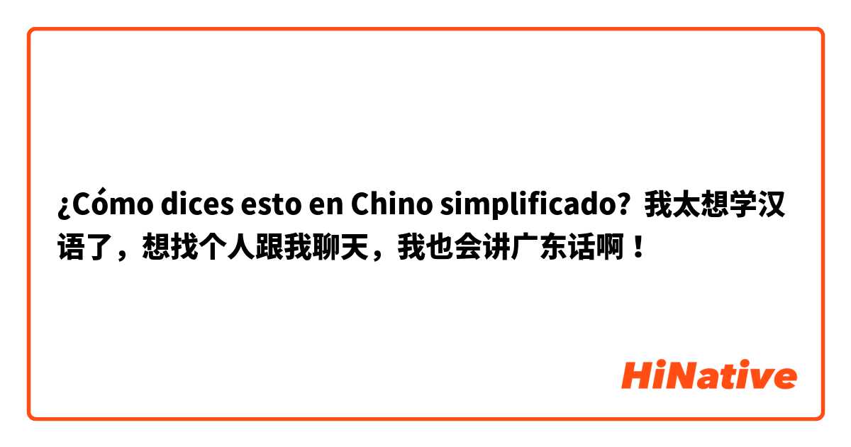 ¿Cómo dices esto en Chino simplificado? 我太想学汉语了，想找个人跟我聊天，我也会讲广东话啊！